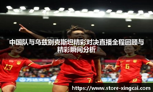 中国队与乌兹别克斯坦精彩对决直播全程回顾与精彩瞬间分析